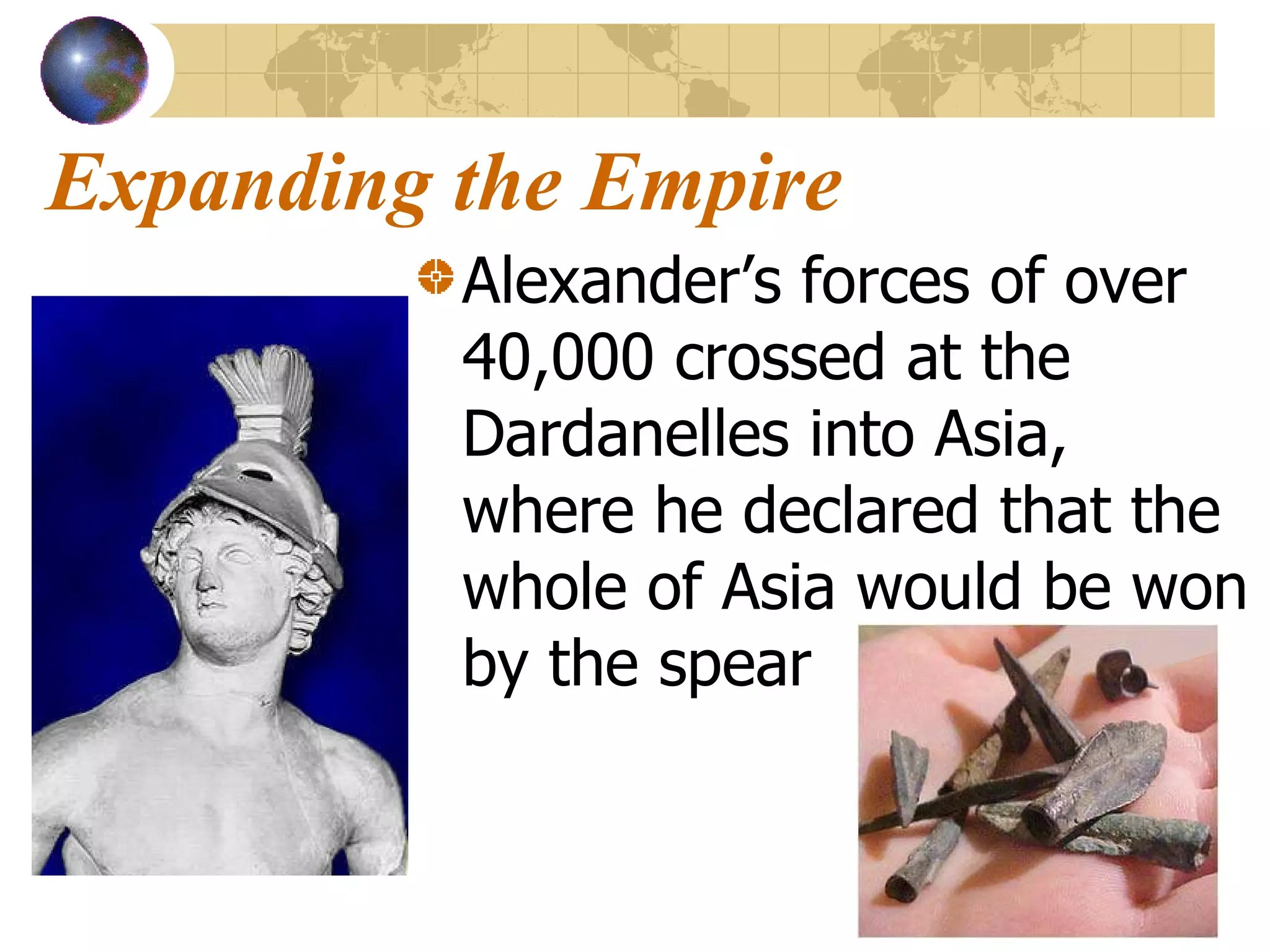 Expanding the Empire Alexander’s forces of over 40,000 crossed at the Dardanelles into Asia, where he declared that the whole of Asia would be won by the spear 