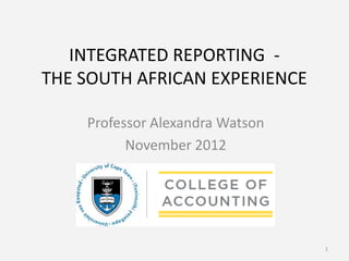 INTEGRATED REPORTING -
THE SOUTH AFRICAN EXPERIENCE

    Professor Alexandra Watson
          November 2012




                                 1
 