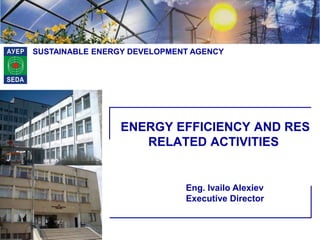 SUSTAINABLE ENERGY DEVELOPMENT AGENCY
ENERGY EFFICIENCY AND RES
RELATED ACTIVITIES
Eng. Ivailo Alexiev
Executive Director
 