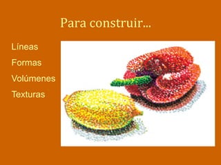 Para	
  construir...	
  
Líneas
Formas
Volúmenes
Texturas
 