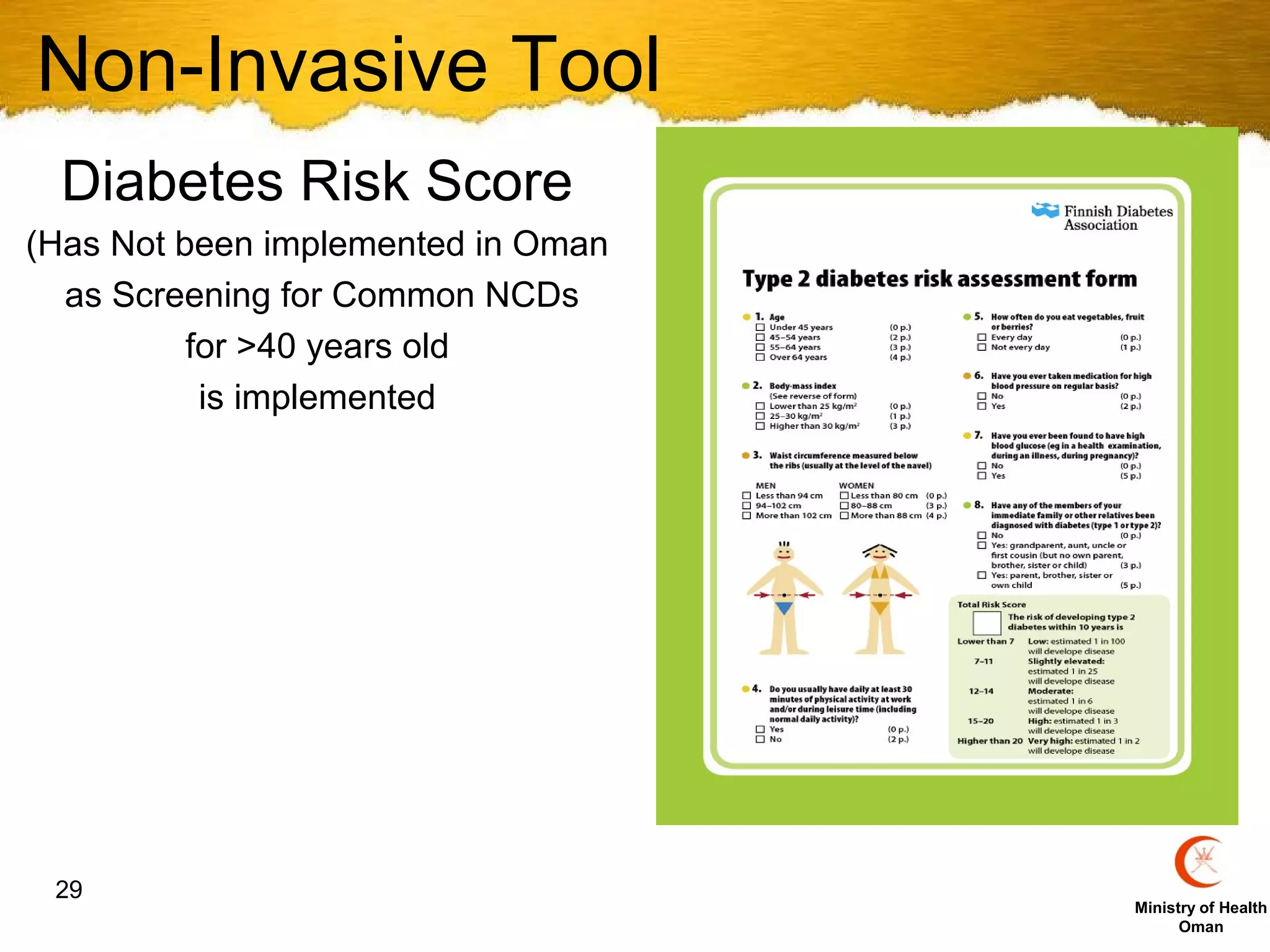Non-Invasive Tool
 Diabetes Risk Score
(Has Not been implemented in Oman
  as Screening for Common NCDs
          for >40 years old
           is implemented




 29
                                    Ministry of Health
                                          Oman
 