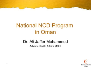 National NCD Program
           in Oman
      Dr. Ali Jaffer Mohammed
         Advisor Health Affairs MOH




1
                                      Ministry of Health
                                            Oman
 