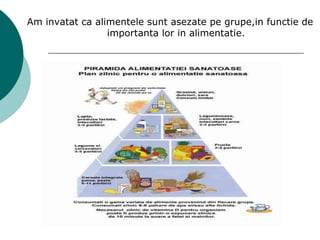 Am invatat ca alimentele sunt asezate pe grupe,in functie de
importanta lor in alimentatie.
 