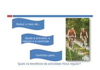 Reduz o risco de…




      Ajuda a prevenir, a
    reduzir e a controlar …




              Contribui para…


 Quais os benefícios da actividade física regular?
 