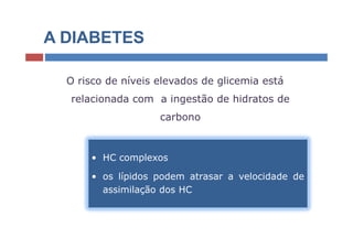A DIABETES

  O risco de níveis elevados de glicemia está
  relacionada com a ingestão de hidratos de
                    carbono



      • HC complexos

      • os lípidos podem atrasar a velocidade de
        assimilação dos HC
 