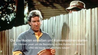 6
Die Barrikaden einreißen und Konversationen starten
Das nächste Level, um die Beziehung zu ihre Kunden zu vertiefen.
UND die Inputs von den Fans nutzen!
 