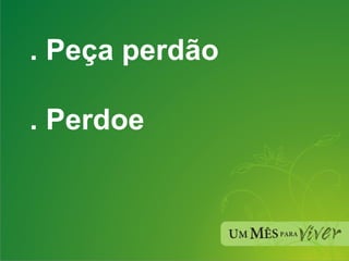 . Peça perdão . Perdoe 