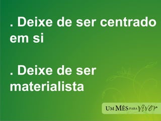 . Deixe de ser centrado em si . Deixe de ser materialista 