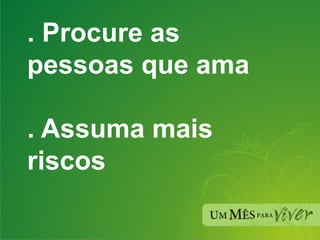 . Procure as pessoas que ama . Assuma mais riscos 