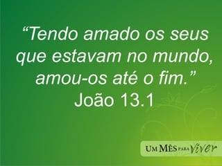 “ Tendo amado os seus que estavam no mundo, amou-os até o fim.” João 13.1 
