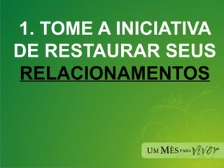 1. TOME A INICIATIVA DE RESTAURAR SEUS RELACIONAMENTOS 