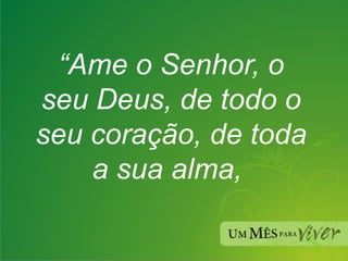 “ Ame o Senhor, o seu Deus, de todo o seu coração, de toda a sua alma,  
