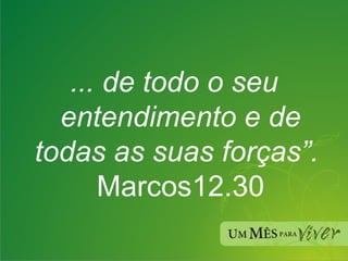 ... de todo o seu entendimento e de todas as suas forças”.   Marcos12.30 