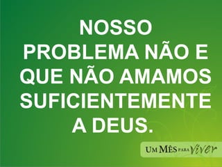 NOSSO PROBLEMA NÃO E QUE NÃO AMAMOS SUFICIENTEMENTE A DEUS.  