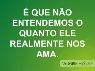 É QUE NÃO ENTENDEMOS O QUANTO ELE REALMENTE NOS AMA. 