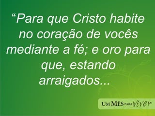 “ Para que Cristo habite no coração de vocês mediante a fé; e oro para que, estando arraigados...  