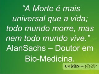 “ A Morte é mais universal que a vida; todo mundo morre, mas nem todo mundo vive.”   AlanSachs – Doutor em Bio-Medicina . 