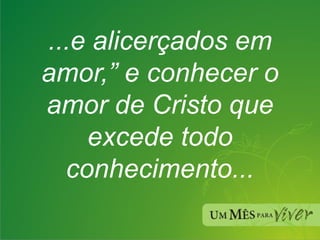 ...e alicerçados em amor,” e conhecer o amor de Cristo que excede todo conhecimento... 