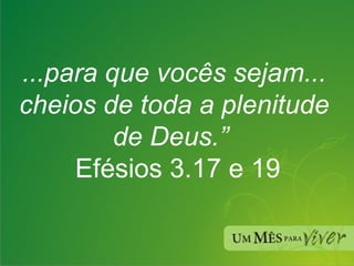 ...para que vocês sejam... cheios de toda a plenitude de Deus.”   Efésios 3.17 e 19 