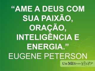 “ AME A DEUS COM SUA PAIXÃO, ORAÇÃO, INTELIGÊNCIA E ENERGIA.” EUGENE PETERSON 