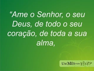 “ Ame o Senhor, o seu Deus, de todo o seu coração, de toda a sua alma,  