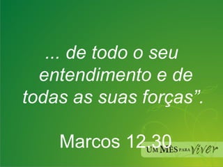 ... de todo o seu entendimento e de todas as suas forças”.   Marcos 12.30 