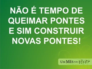 NÃO É TEMPO DE QUEIMAR PONTES E SIM CONSTRUIR NOVAS PONTES! 