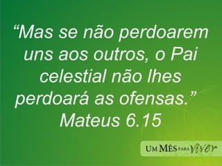 “ Mas se não perdoarem uns aos outros, o Pai celestial não lhes perdoará as ofensas.”  Mateus 6.15 