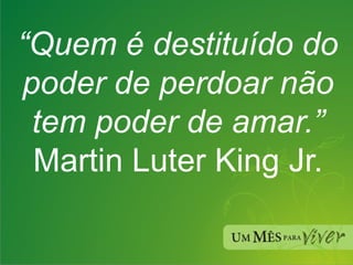 “ Quem é destituído do poder de perdoar não tem poder de amar.” Martin Luter King Jr. 