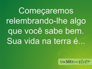 Começaremos relembrando-lhe algo que você sabe bem. Sua vida na terra é... 