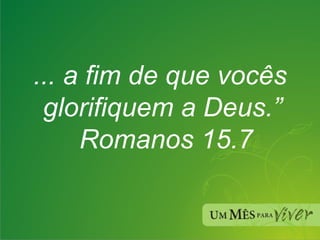 ... a fim de que vocês glorifiquem a Deus.”  Romanos 15.7 