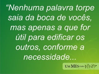 “ Nenhuma palavra torpe saia da boca de vocês, mas apenas a que for útil para edificar os outros, conforme a necessidade... 