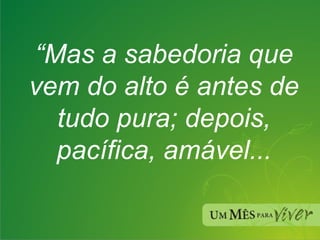 “ Mas a sabedoria que vem do alto é antes de tudo pura; depois, pacífica, amável... 