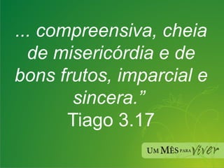 ... compreensiva, cheia de misericórdia e de bons frutos, imparcial e sincera.”   Tiago 3.17 