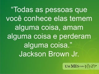 “ Todas as pessoas que você conhece elas temem alguma coisa, amam alguma coisa e perderam alguma coisa.”  Jackson Brown Jr. 