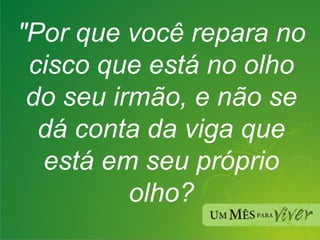 "Por que você repara no cisco que está no olho do seu irmão, e não se dá conta da viga que está em seu próprio olho? 