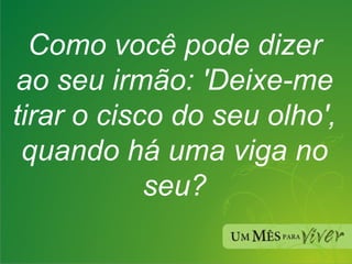 Como você pode dizer ao seu irmão: 'Deixe-me tirar o cisco do seu olho', quando há uma viga no seu? 