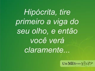Hipócrita, tire primeiro a viga do seu olho, e então você verá claramente... 