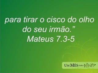 para tirar o cisco do olho do seu irmão.”   Mateus 7.3-5 