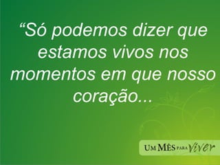 “ Só podemos dizer que estamos vivos nos momentos em que nosso coração... 