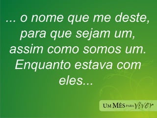 ... o nome que me deste, para que sejam um, assim como somos um.   Enquanto estava com eles...  