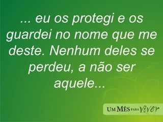 ... eu os protegi e os guardei no nome que me deste. Nenhum deles se perdeu, a não ser aquele...  