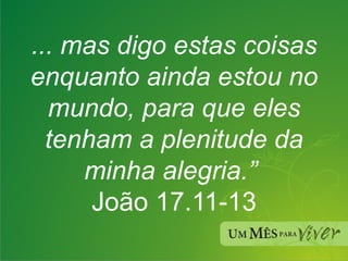 ... mas digo estas coisas enquanto ainda estou no mundo, para que eles tenham a plenitude da minha alegria.”  João 17.11-13 