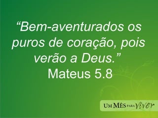 “ Bem-aventurados os puros de coração, pois verão a Deus.”    Mateus 5.8 