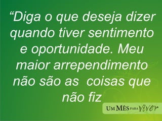 “ Diga o que deseja dizer quando tiver sentimento e oportunidade. Meu maior arrependimento não são as  coisas que não fiz 
