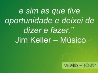 e sim as que tive oportunidade e deixei de dizer e fazer.”   Jim Keller – Músico 