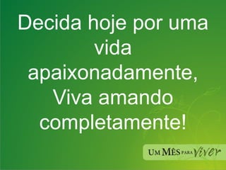 Decida hoje por uma vida apaixonadamente, Viva amando completamente! 