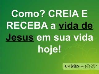 Como? CREIA E RECEBA a  vida de Jesus   em sua vida hoje! 