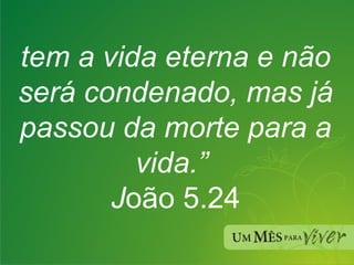 tem a vida eterna e não será condenado, mas já passou da morte para a vida.”  J oão 5.24 