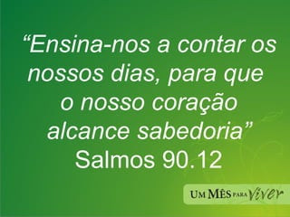 “ Ensina-nos a contar os nossos dias, para que  o nosso coração alcance sabedoria” Salmos 90.12 